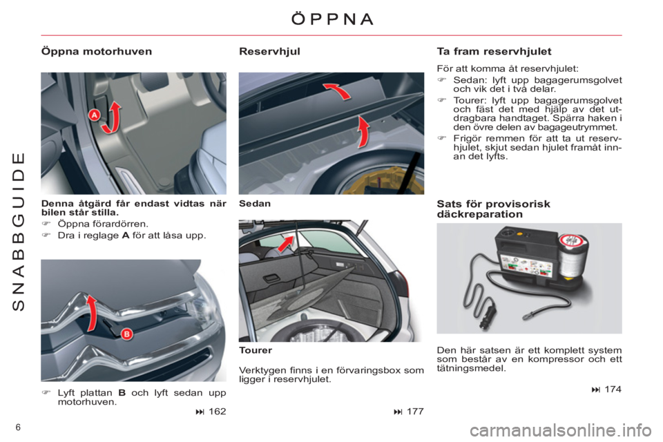 CITROEN C5 2014  InstruktionsbÖcker (in Swedish) 6 
SNABBGUIDE
   
Denna åtgärd får endast vidtas när 
 
  bilen 
  står stilla. 
 
   
 
�) 
 Öppna förardörren. 
   
�) 
  Dra i reglage  A 
 för att låsa upp. 
 
 
Öppna motorhuven 
 
 
�