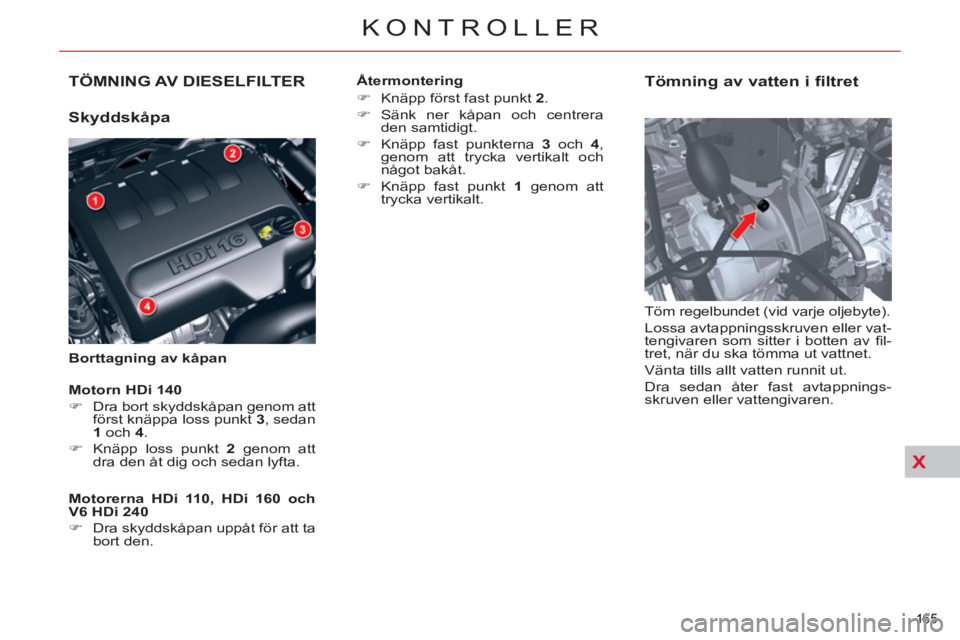 CITROEN C5 2012  InstruktionsbÖcker (in Swedish) XX
165 
KONTROLLER
TÖMNING AV DIESELFILTER
   
Skyddskåpa 
 
 
Borttagning av kåpan 
 
 
Tömning av vatten i filtret 
 
Töm regelbundet (vid varje oljebyte). 
  Lossa avtappningsskruven eller vat