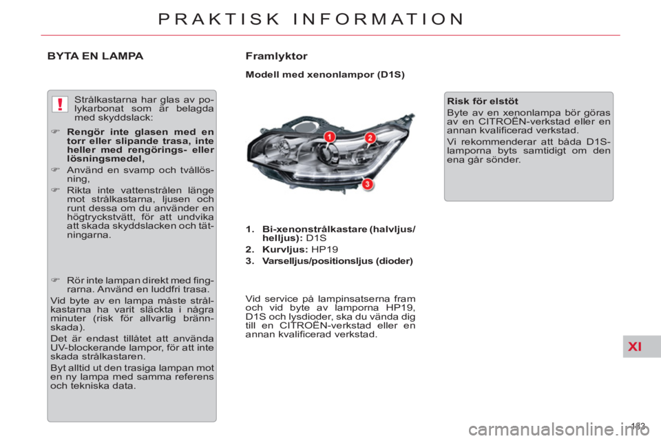 CITROEN C5 2012  InstruktionsbÖcker (in Swedish) XI
!
183 
PRAKTISK INFORMATION
BYTA EN LAMPA   
Framlyktor 
 
 
Modell med xenonlampor (D1S) 
   
 
1. 
  Bi-xenonstrålkastare (halvljus/
helljus): 
 D1S 
   
2. 
  Kurvljus: 
 HP19 
   
3. 
  Varsel