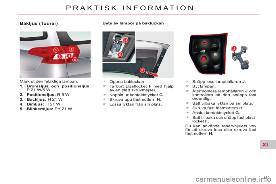 CITROEN C5 2012  InstruktionsbÖcker (in Swedish) XI
189 
PRAKTISK INFORMATION
   
Byte av lampor på bakluckan 
   
 
�) 
 Öppna bakluckan 
   
�) 
  Ta bort plastlocket  F 
 med hjälp 
av en platt skruvmejsel. 
   
�) 
  Koppla ur kontaktstycket 