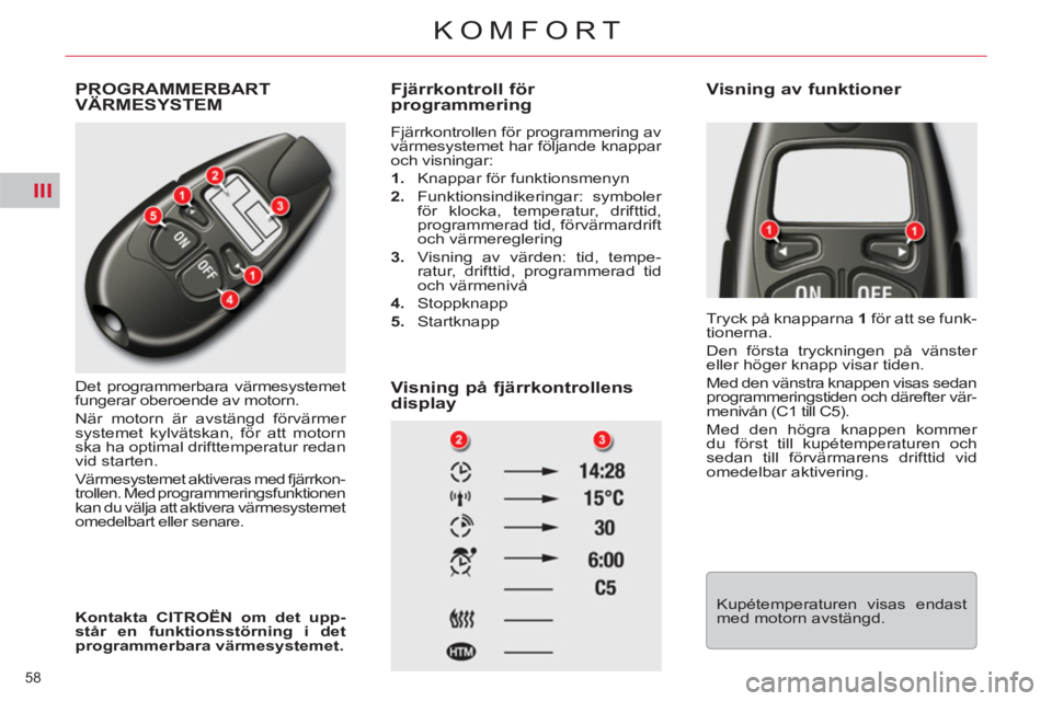 CITROEN C5 2012  InstruktionsbÖcker (in Swedish) III
58 
KOMFORT
  PROGRAMMERBARTVÄRMESYSTEM
 
Det programmerbara värmesystemet 
fungerar oberoende av motorn. 
  När motorn är avstängd förvärmer 
systemet kylvätskan, för att motorn 
ska ha 