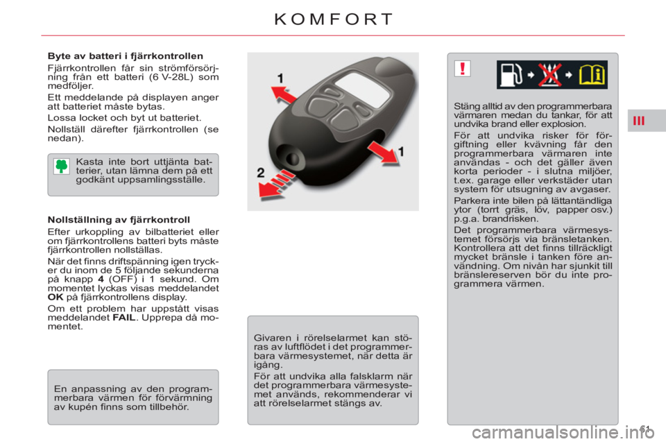 CITROEN C5 2012  InstruktionsbÖcker (in Swedish) III
!
61 
KOMFORT
   
Byte av batteri i fjärrkontrollen 
  Fjärrkontrollen får sin strömförsörj-
ning från ett batteri (6 V-28L) som 
medföljer. 
  Ett meddelande på displayen anger 
att batt