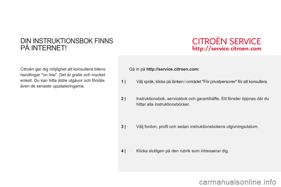 CITROEN C6 2012 InstruktionsbÖcker (in Swedish) DIN INSTRUKTIONSBOK FINNS
PÅ INTERNET!
Citroën ger dig möjlighet att konsultera bilens
handlingar "on line". Det är gratis och mycket
enkelt. Du kan hitta äldre utgåvor och förstås
även de CITROEN C6 2012 InstruktionsbÖcker (in Swedish) DIN INSTRUKTIONSBOK FINNS
PÅ INTERNET!
Citroën ger dig möjlighet att konsultera bilens
handlingar "on line". Det är gratis och mycket
enkelt. Du kan hitta äldre utgåvor och förstås
även de
