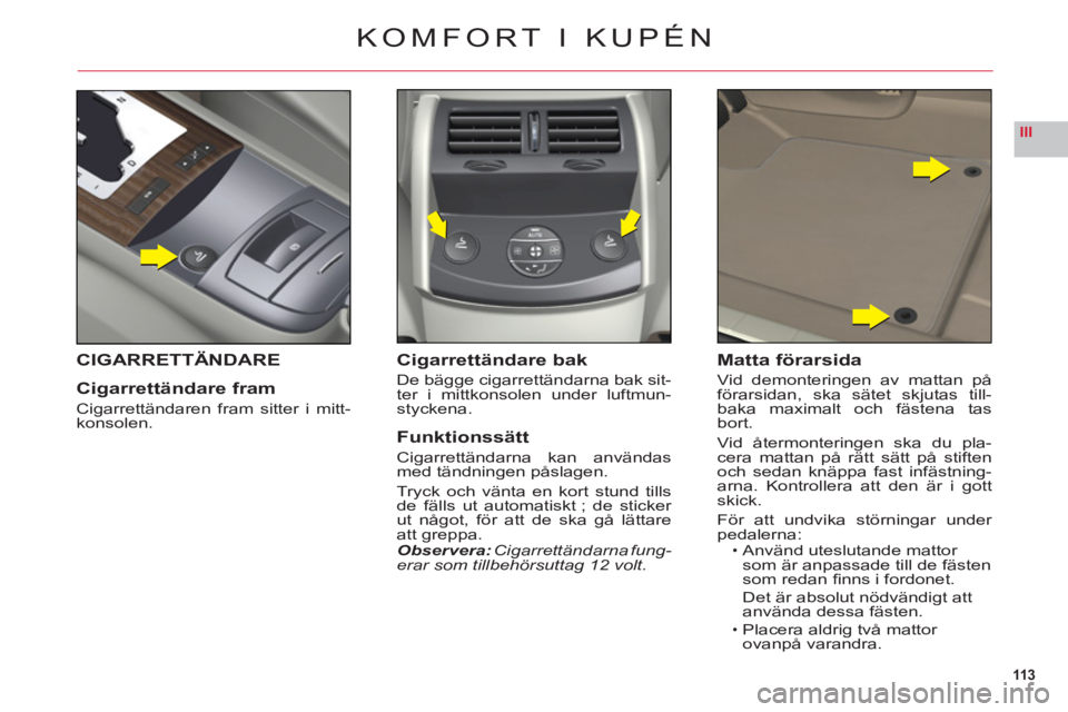 CITROEN C6 2012  InstruktionsbÖcker (in Swedish) 113
III
KOMFORT I KUPÉN
CIGARRETTÄNDARE
Cigarrettändare fram
Cigarrettändaren fram sitter i mitt-
konsolen.
Cigarrettändare bak
De bägge cigarrettändarna bak sit-
ter i mittkonsolen under luftm
