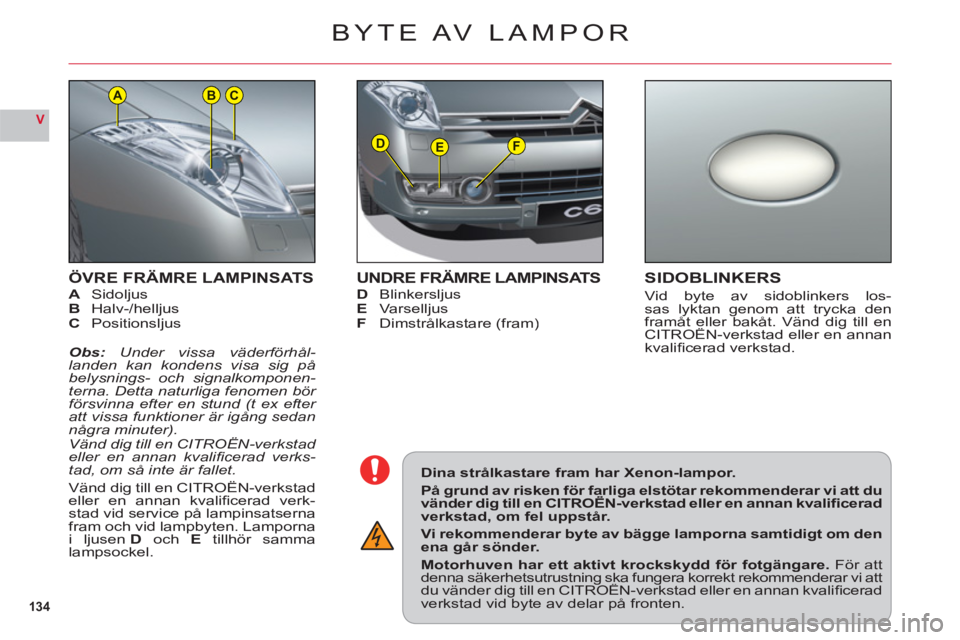 CITROEN C6 2012  InstruktionsbÖcker (in Swedish) 134
V
DEF
ACB
ÖVRE FRÄMRE LAMPINSATSA SidoljusB Halv-/helljus
C Positionsljus
Obs:Under vissa väderförhål-landen kan kondens visa sig påbelysnings- och signalkomponen-terna. Detta naturliga feno