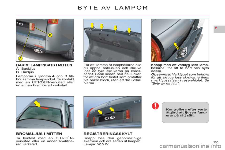 CITROEN C6 2012  InstruktionsbÖcker (in Swedish) 135
V
A
B
hållarna, för att ta bort och bytadessa.
Observera: Verktyget som behövs för att skruva loss skruvarna ﬁ nns i verktygssatsen i reservhjulet. Se
"Byte av ett hjul".
BAKRE LAMPINSATS I 