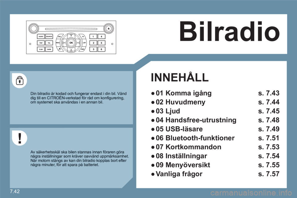 CITROEN C6 2012 InstruktionsbÖcker (in Swedish) 7.42
Bilradio
INNEHÅLL
●
01 Komma igång s. 7.43
●
02 Huvudmeny s. 7.44
●
03 Ljud s. 7.45
●
04 Handsfree-utrustning s. 7.48
●
05 USB-läsare s. 7.49
●
06 Bluetooth- CITROEN C6 2012 InstruktionsbÖcker (in Swedish) 7.42
Bilradio
INNEHÅLL
●
01 Komma igång s. 7.43
●
02 Huvudmeny s. 7.44
●
03 Ljud s. 7.45
●
04 Handsfree-utrustning s. 7.48
●
05 USB-läsare s. 7.49
●
06 Bluetooth-