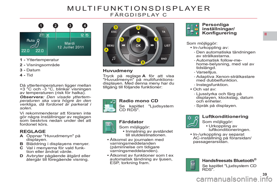 CITROEN C6 2012 InstruktionsbÖcker (in Swedish) 39
II
1432
MULTIFUNKTIONSDISPLAYER
FÄRGDISPLAY C
1-Yttertemperatur
2 -Visningsområde
3 -Datum
4-Tid
Då yttertemperaturen ligger mellan+3 °C och -3 °C, blinkar visningen
av temperaturen (risk för CITROEN C6 2012 InstruktionsbÖcker (in Swedish) 39
II
1432
MULTIFUNKTIONSDISPLAYER
FÄRGDISPLAY C
1-Yttertemperatur
2 -Visningsområde
3 -Datum
4-Tid
Då yttertemperaturen ligger mellan+3 °C och -3 °C, blinkar visningen
av temperaturen (risk för