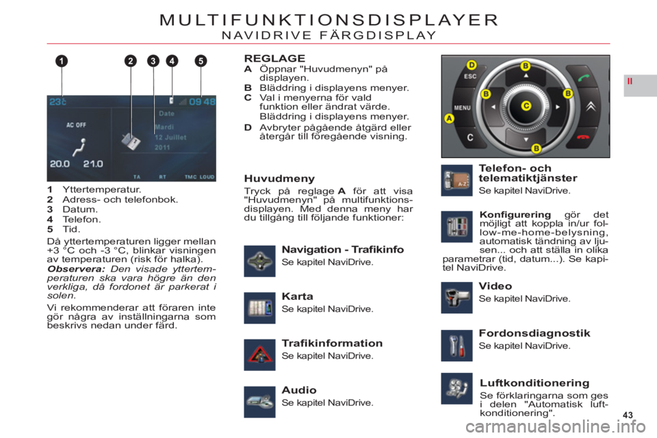 CITROEN C6 2012 InstruktionsbÖcker (in Swedish) 43
II
124 35
MULTIFUNKTIONSDISPLAYER
NAVIDRIVE FÄRGDISPLAY
1Yttertemperatur.2Adress- och telefonbok.3Datum.4Telefon.5Tid.
Då
yttertemperaturen ligger mellan+3 °C och -3 °C, blinkar visningen
av t CITROEN C6 2012 InstruktionsbÖcker (in Swedish) 43
II
124 35
MULTIFUNKTIONSDISPLAYER
NAVIDRIVE FÄRGDISPLAY
1Yttertemperatur.2Adress- och telefonbok.3Datum.4Telefon.5Tid.
Då
yttertemperaturen ligger mellan+3 °C och -3 °C, blinkar visningen
av t