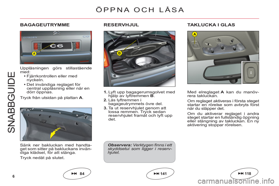 CITROEN C6 2012  InstruktionsbÖcker (in Swedish) 6
B
A
S
NABB
GU
ID
E
1. Lyft upp bagagerumsgolvet medhjälp av lyftremmen B.2. Lås lyftremmen i 
bagageutrymmets övre del.3. Ta ut reservhjulet genom att
lossa remmen. Tryck sedan
reservhjulet fram�