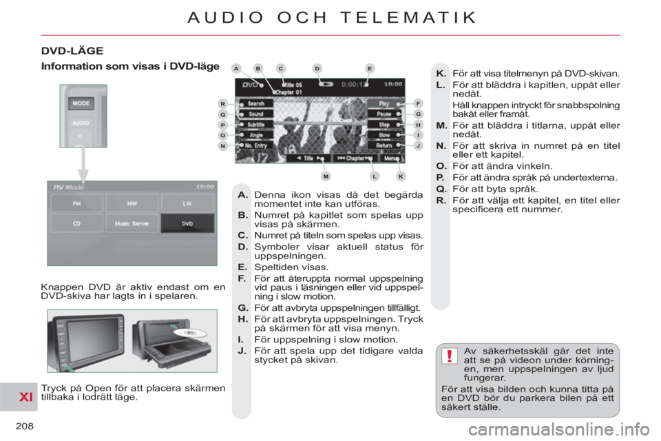 CITROEN C-CROSSER 2012  InstruktionsbÖcker (in Swedish) XI
!
208
AUDIO OCH TELEMATIK
DVD-LÄGE
  Knappen DVD är aktiv endast om en 
DVD-skiva har lagts in i spelaren. 
  Tryck på Open för att placera skärmen 
tillbaka i lodrätt läge.   Av säkerhetss
