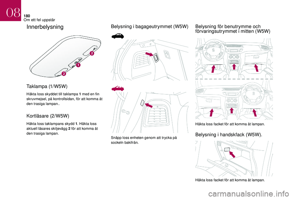 CITROEN DS3 CABRIO 2018  InstruktionsbÖcker (in Swedish) 180
Innerbelysning
Taklampa (1/W5W)
Häkta loss skyddet till taklampa 1 med en fin 
s kruvmejsel, på kontrollsidan, för att komma åt 
den trasiga lampan..
Kortläsare (2/W5W)
Häkta loss taklampans