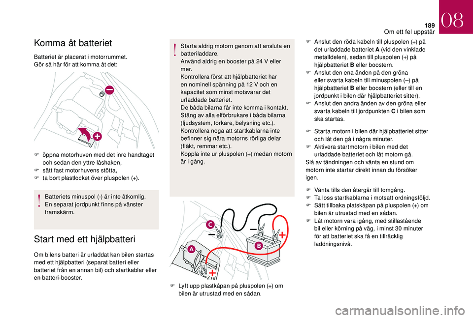 CITROEN DS3 CABRIO 2018  InstruktionsbÖcker (in Swedish) 189
Komma åt batteriet
Batteriet är placerat i motorrummet.
G ör så här för att komma åt det:
F
 
ö
 ppna motorhuven med det inre handtaget 
och sedan den yttre låshaken,
F
 
s
 ätt fast mot