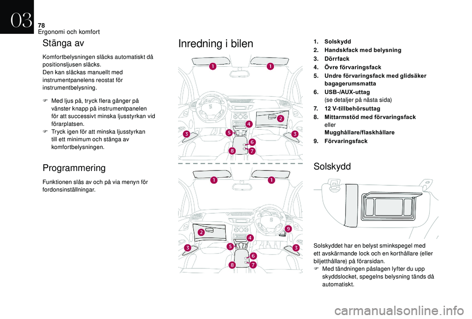 CITROEN DS3 2018  InstruktionsbÖcker (in Swedish) 78
Stänga av
Komfortbelysningen släcks automatiskt då 
positionsljusen släcks.
Den kan släckas manuellt med 
instrumentpanelens reostat för 
instrumentbelysning.
F 
M
 ed ljus på, tryck flera g