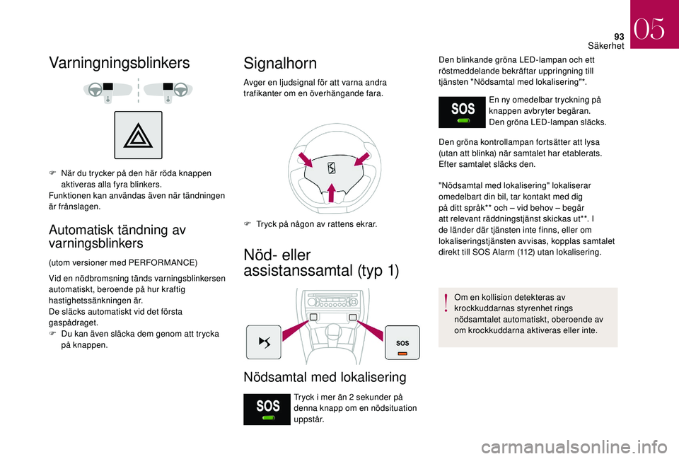 CITROEN DS3 CABRIO 2018  InstruktionsbÖcker (in Swedish) 93
Varningningsblinkers
F När du trycker på den här röda knappen aktiveras alla fyra blinkers.
Funktionen kan användas även när tändningen 
är frånslagen.
Automatisk tändning av 
varningsbl