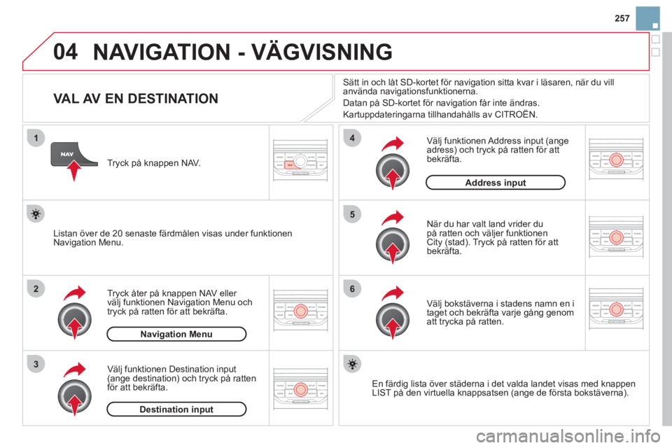CITROEN DS3 2013 InstruktionsbÖcker (in Swedish) 257
04
1
2
3
5
6
4
NAVIGATION - VÄGVISNING
VAL AV EN DESTINATION
Tryck åter på knappen NAV eller
välj funktionen Navigation Menu och
tryck på ratten för att CITROEN DS3 2013 InstruktionsbÖcker (in Swedish) 257
04
1
2
3
5
6
4
NAVIGATION - VÄGVISNING
VAL AV EN DESTINATION
Tryck åter på knappen NAV eller
välj funktionen Navigation Menu och
tryck på ratten för att