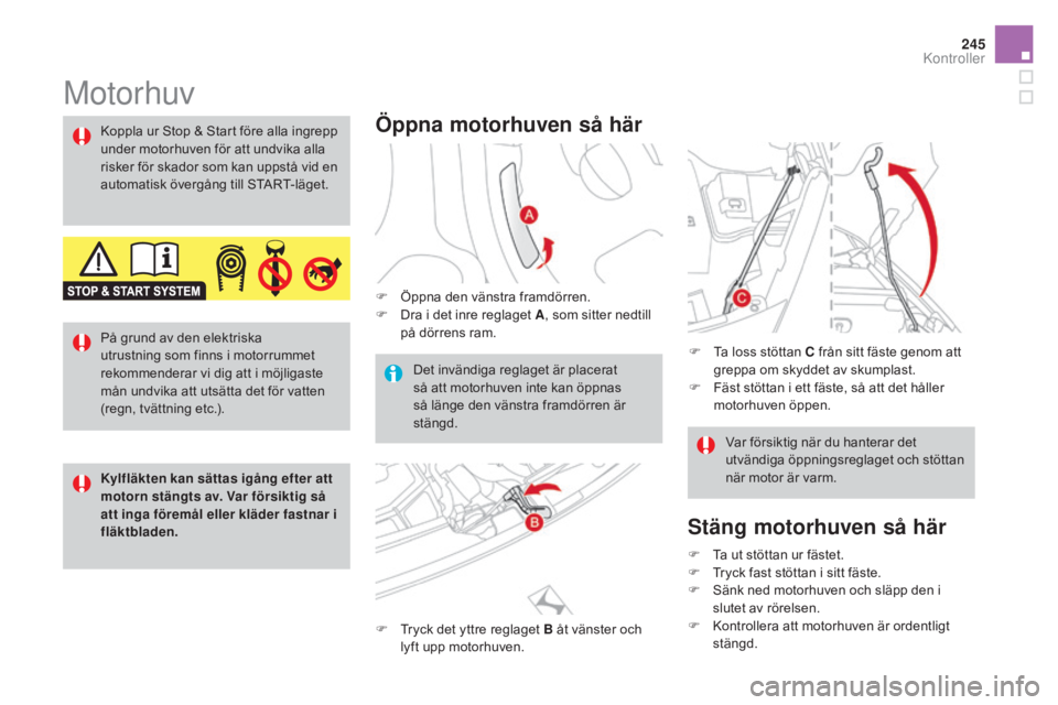 CITROEN DS3 CABRIO 2017  InstruktionsbÖcker (in Swedish) 245
DS3_sv_Chap09_verifications_ed02-2015
Motorhuv
Öppna motorhuven så här
F Öppna den vänstra framdörren.
F D ra i det inre reglaget A , som sitter nedtill 
på dörrens ram.
F
 
T
 ryck det yt