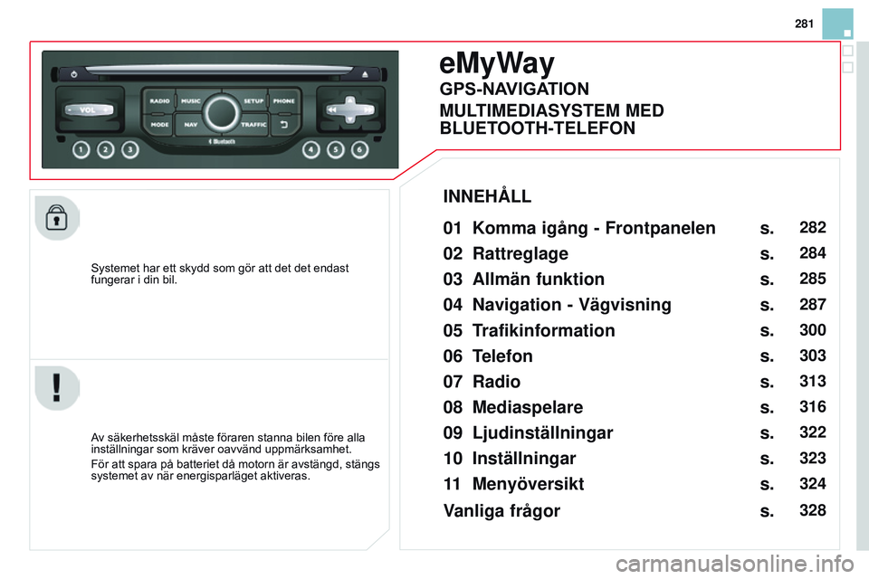 CITROEN DS3 CABRIO 2015  InstruktionsbÖcker (in Swedish) 281
Ds3_sv_Chap13b_rt6-2-8_ed01-2014
systemet har ett skydd som gör att det det endast 
fungerar i din bil.
eMyWay
01 Komma igång  - Frontpanelen 
Av säkerhetsskäl måste föraren stanna bilen fö