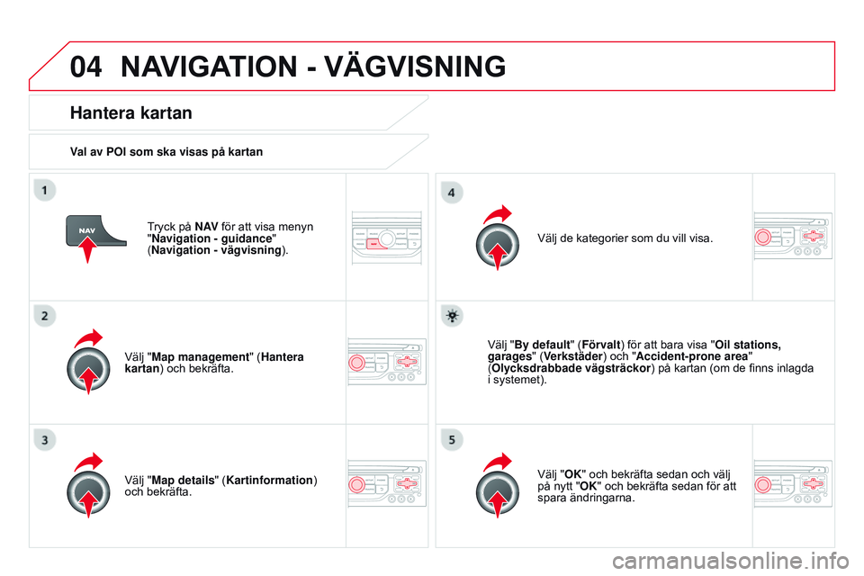 CITROEN DS3 CABRIO 2015  InstruktionsbÖcker (in Swedish) 04
Ds3_sv_Chap13b_rt6-2-8_ed01-2014
tryck på N AV för att visa menyn 
"Navigation - guidance " 
(Navigation - vägvisning ).
Hantera kartan
Val av POI som ska visas på kartan
Välj "Map