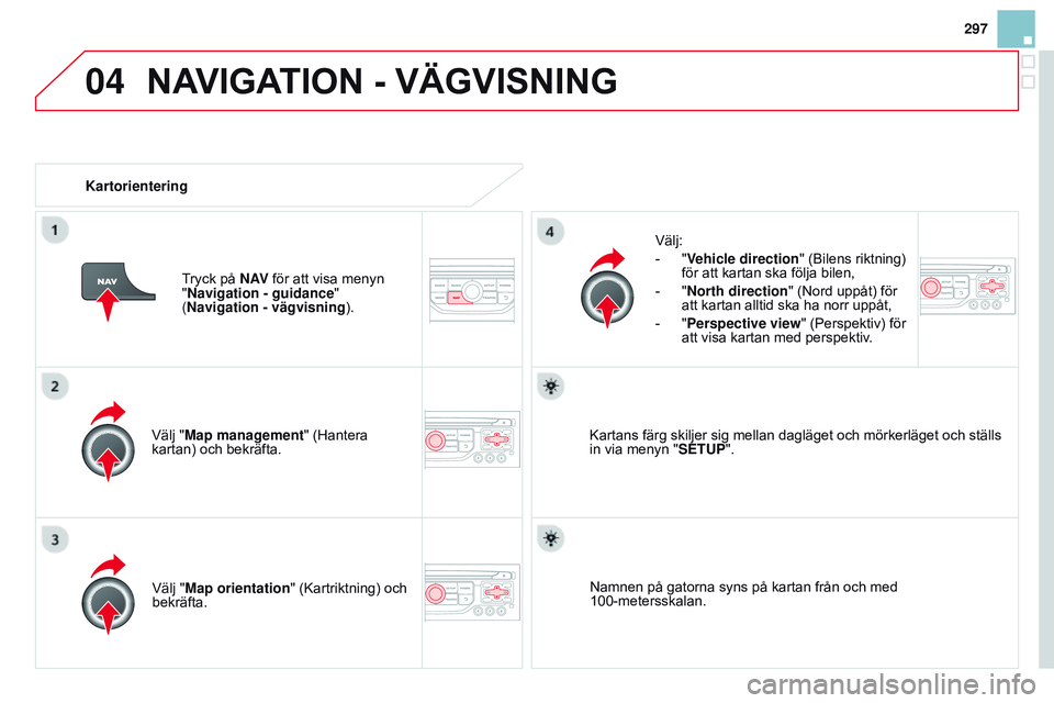 CITROEN DS3 CABRIO 2015  InstruktionsbÖcker (in Swedish) 04
297
Ds3_sv_Chap13b_rt6-2-8_ed01-2014
Välj "Map management" (Hantera 
kartan) och bekräfta.Välj:
-
 
"
 Vehicle direction
" ( b ilens riktning) 
för att kartan ska följa bilen,
