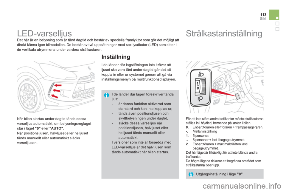 CITROEN DS3 CABRIO 2013  InstruktionsbÖcker (in Swedish) 113Sikt
   
 
 
 
 
LED-varselljus  
Det här är en belysning som är tänd dagtid och består av speciella framlyktor som gör det möjligt att
direkt känna igen bilmodellen. De består av två upp