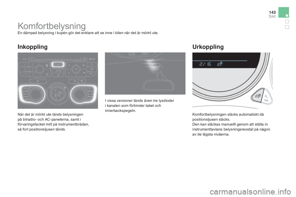 CITROEN DS4 2015  InstruktionsbÖcker (in Swedish) 143
DS4_sv_Chap05_visibilite_ed02-2015
KomfortbelysningEn dämpad belysning i kupén gör det enklare att se inne i bilen när det är mörkt ute.
När det är mörkt ute tänds belysningen 
på bilra