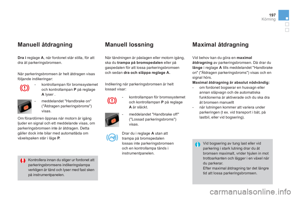 CITROEN DS4 2014  InstruktionsbÖcker (in Swedish) 197Körning
  När tändningen är påslagen eller motorn igång, 
ska du  trampa på bromspedalen 
 eller på 
gaspedalen för att lossa parkeringsbromsen 
och sedan  dra och släppa reglage A. 
 
 
