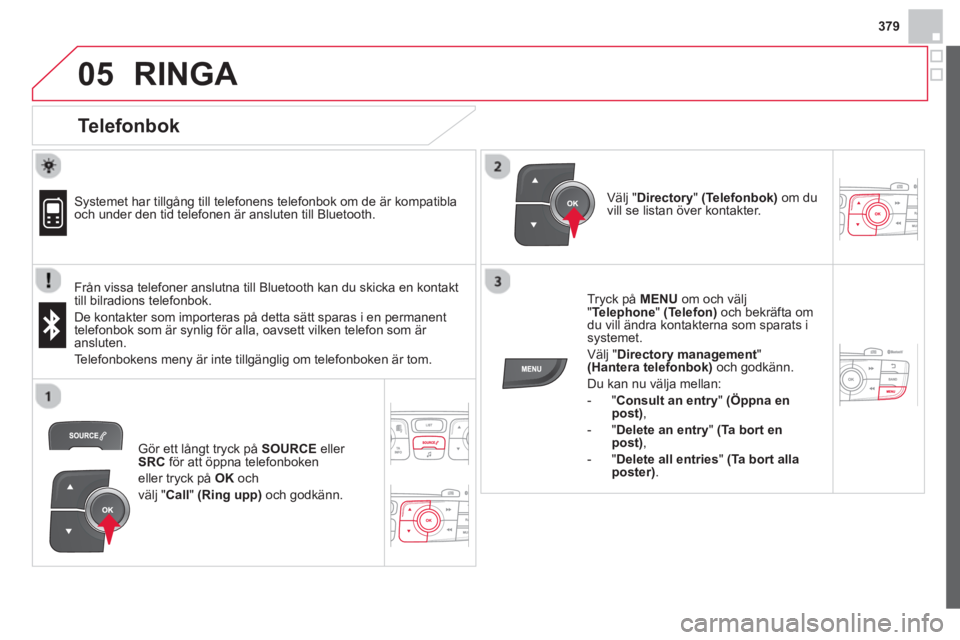 CITROEN DS4 2014  InstruktionsbÖcker (in Swedish) 379
 
  
05  RINGA 
 
 
Telefonbok 
 
 
 
Systemet har tillgång till telefonens telefonbok om de är kompatibla 
och under den tid telefonen är ansluten till Bluetooth.  
   
Från vissa telefoner a