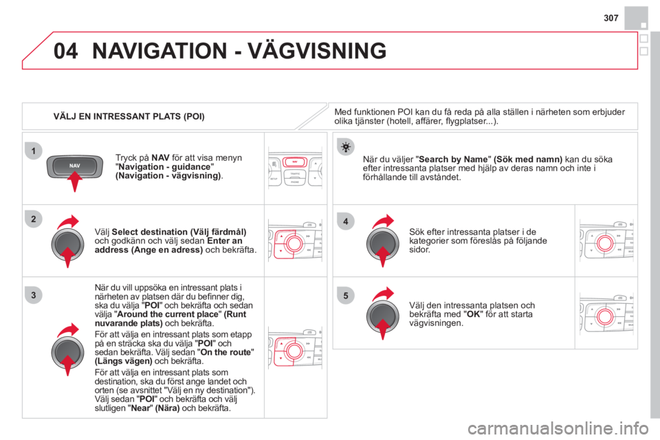 CITROEN DS4 2013 InstruktionsbÖcker (in Swedish) 307
04
1
3
4
5
2
VÄLJ EN INTRESSANT PLATS (POI)
NAVIGATION - VÄGVISNING
Med funktionen POI kan du få reda på alla ställen i närheten som erbjuder
olika tjänster (hotell, affärer, fl ygp CITROEN DS4 2013 InstruktionsbÖcker (in Swedish) 307
04
1
3
4
5
2
VÄLJ EN INTRESSANT PLATS (POI)
NAVIGATION - VÄGVISNING
Med funktionen POI kan du få reda på alla ställen i närheten som erbjuder
olika tjänster (hotell, affärer, fl ygp