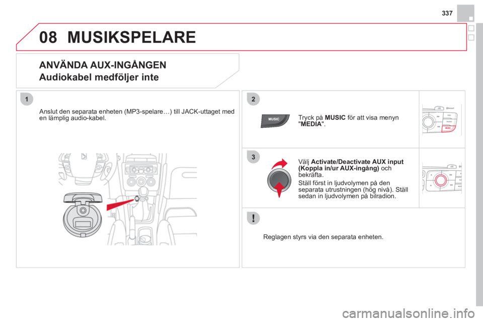 CITROEN DS4 2013  InstruktionsbÖcker (in Swedish) 337
08
12
3
MUSIKSPELARE
   
 
 
 
 
 
 
 
 
 
 
 
ANVÄNDA AUX-INGÅNGEN  
Audiokabel medföljer inte 
   
Anslut den separata enheten (MP3-spelare…) till JACK-uttaget med en lämplig audio-kabel. 