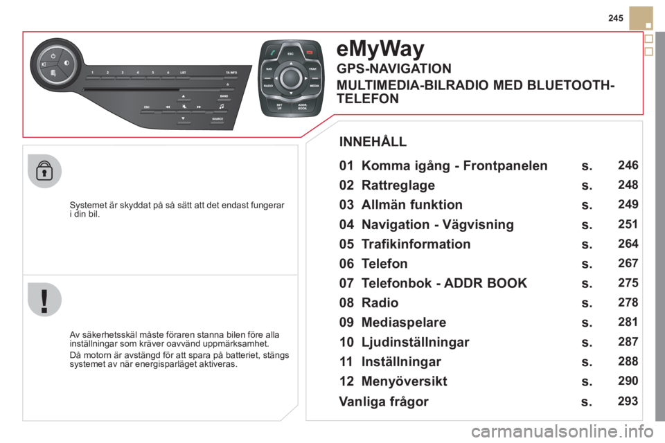 CITROEN DS5 2011  InstruktionsbÖcker (in Swedish) 245
   
S
ystemet är skyddat på så sätt att det endast fungerar i din bil.  
eMyWay
 
 
01  Komma igång - Frontpanelen   
 
 Av säkerhetsskäl måste föraren stanna bilen före alla 
inställni