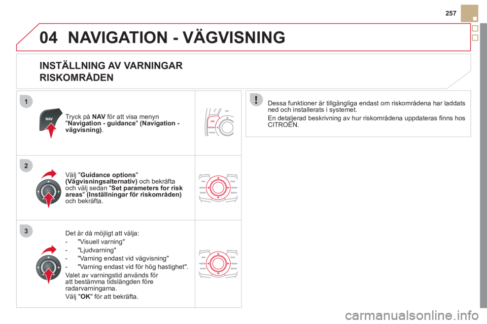 CITROEN DS5 2011  InstruktionsbÖcker (in Swedish) 1
2
3
04
257
NAVIGATION - VÄGVISNING
   
INSTÄLLNING AV VARNINGAR  
RISKOMRÅDEN 
Tryck på NAVför att visa menyn "Navigation - guidance"    (Navigation -vägvisning) .
Det är då möjligt att vä