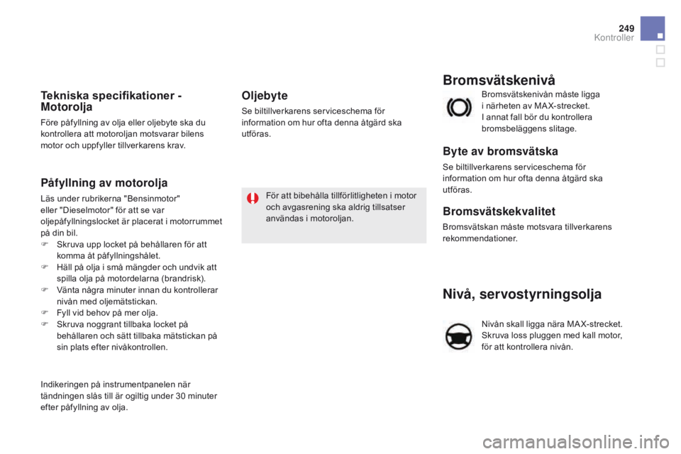 CITROEN DS5 HYBRID 2015 InstruktionsbÖcker (in Swedish) 249
DS5_sv_Chap09_verifications_ed01-2015
Nivå, servostyrningsolja
Nivån skall ligga nära MA X-strecket.
Skruva loss pluggen med kall motor,
för att kontrollera nivån. Bromsvätskenivån måste CITROEN DS5 HYBRID 2015 InstruktionsbÖcker (in Swedish) 249
DS5_sv_Chap09_verifications_ed01-2015
Nivå, servostyrningsolja
Nivån skall ligga nära MA X-strecket.
Skruva loss pluggen med kall motor,
för att kontrollera nivån. Bromsvätskenivån måste