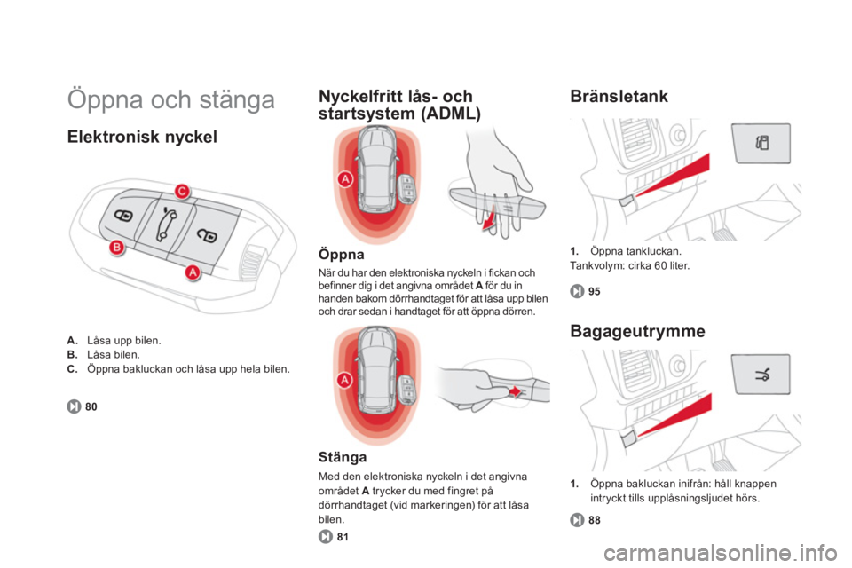 CITROEN DS5 HYBRID 2013  InstruktionsbÖcker (in Swedish)   Öppna och stänga 
1. 
 Öppna tankluckan.  
  Ta n k v o lym: cirka 60 liter. 
 
 
Bränsletank 
95
 
 
Öppna
 
När du har den elektroniska nyckeln i fickan ochbefinner dig i det angivna område