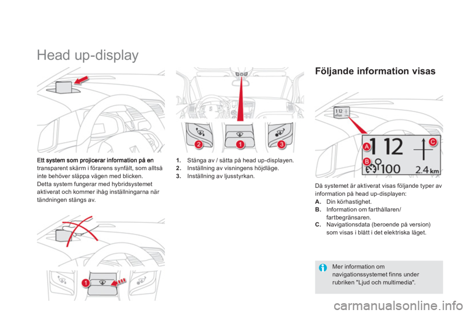 CITROEN DS5 HYBRID 2013  InstruktionsbÖcker (in Swedish)    
 
 
 
Head up-display 
transparent skärm i förarens synfält, som alltså 
inte behöver släppa vägen med blicken.
Detta system fungerar med hybridsystemetaktiverat och kommer ihåg inställni