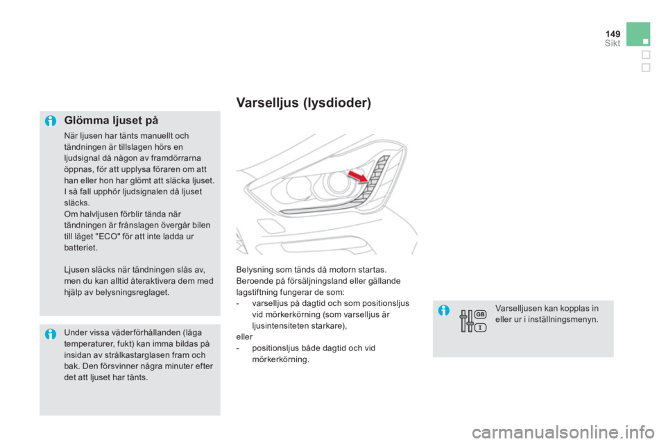 CITROEN DS5 HYBRID 2012  InstruktionsbÖcker (in Swedish) 149Sikt
   
Glömma ljuset på
 
När ljusen har tänts manuellt ochtändningen är tillslagen hörs en 
ljudsignal då någon av framdörrarnaöppnas, för att upplysa föraren om att han eller hon h