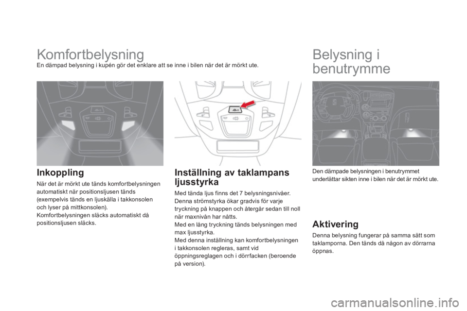 CITROEN DS5 HYBRID 2012  InstruktionsbÖcker (in Swedish)    
 
 
 
 
 
 
 
Komfor tbelysning En dämpad belysning i kupén gör det enklare att se inne i bilen när det är mörkt ute.
Inkoppling
När det är mörkt ute tänds komfor tbelysningenautomatiskt