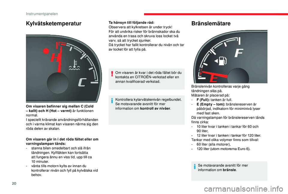 CITROEN JUMPER 2019  InstruktionsbÖcker (in Swedish) 20
Kylvätsketemperatur
Om visaren går in i det röda fältet eller om 
v arningslampan tänds:
-
 
s
 tanna bilen omedelbart och slå ifrån 
tändningen. Kylfläkten kan fortsätta 
att fungera än