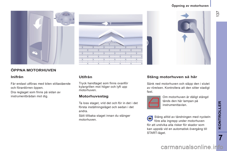 CITROEN JUMPER 2013  InstruktionsbÖcker (in Swedish) 137
7
Öppning av motorhuven
KONTROLLER
Inifrån
  Får endast utföras med bilen stillastående 
och förardörren öppen. 
  Dra reglaget som finns på sidan av 
instrumentbrädan mot dig.  
 
 
Uti