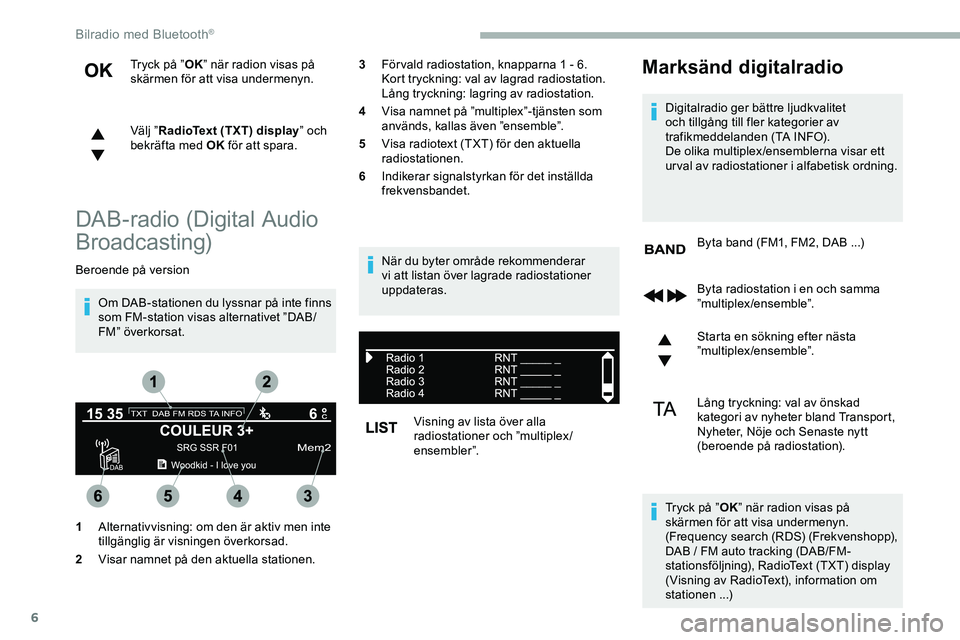 CITROEN JUMPER SPACETOURER 2020  InstruktionsbÖcker (in Swedish) 6
Tryck på ”OK” när radion visas på 
skärmen för att visa undermenyn.
Välj ” RadioText (TXT) display ” och 
bekräfta med OK  för att spara.
DAB-radio (Digital Audio 
Broadcasting)
Bero