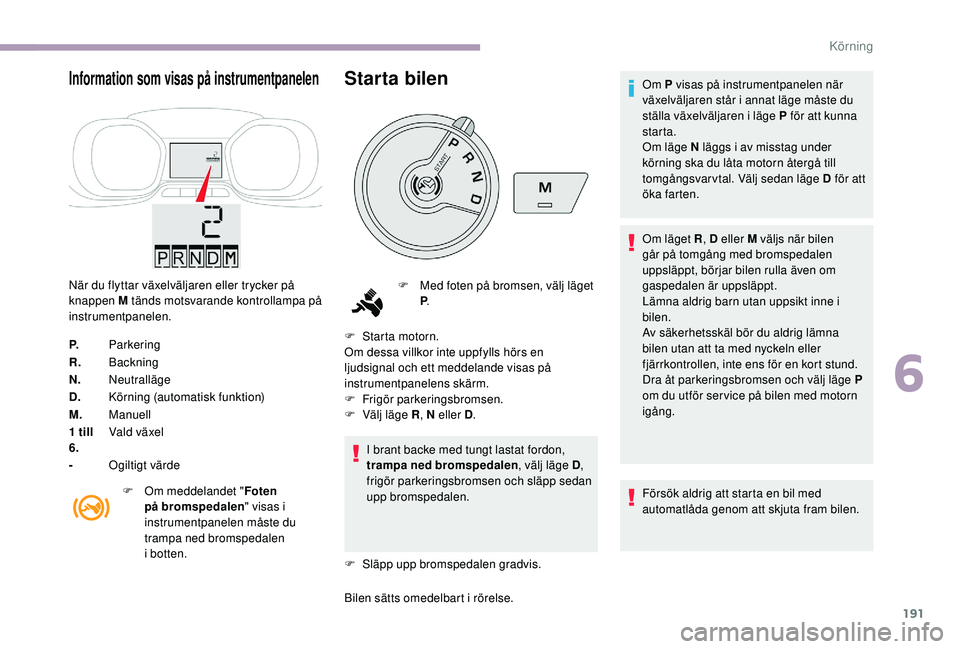 CITROEN JUMPER SPACETOURER 2018  InstruktionsbÖcker (in Swedish) 191
Information som visas på instrumentpanelen
När du flyttar växelväljaren eller trycker på 
knappen M tänds motsvarande kontrollampa på 
instrumentpanelen.
P.Parkering
R. Backning
N. Neutrall