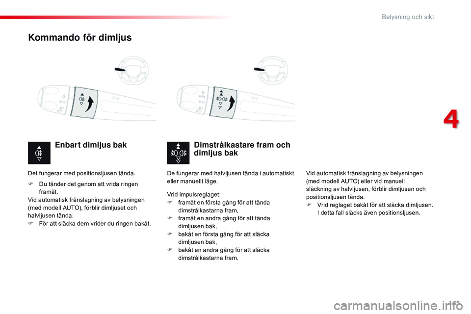 CITROEN JUMPER SPACETOURER 2017  InstruktionsbÖcker (in Swedish) 145
Spacetourer-VP_sv_Chap04_eclairage-et-visibilite_ed01-2016
Kommando för dimljus
Dimstrålkastare fram och 
dimljus bak
Enbart dimljus bak
F Du tänder det genom att vrida ringen 
framåt.
Vid aut