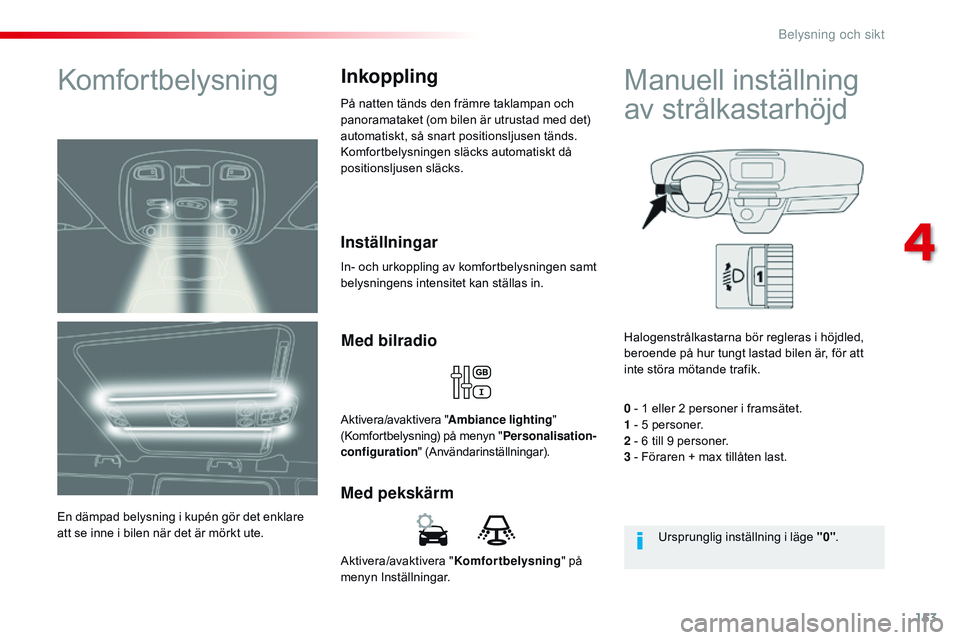 CITROEN JUMPER SPACETOURER 2017  InstruktionsbÖcker (in Swedish) 153
Spacetourer-VP_sv_Chap04_eclairage-et-visibilite_ed01-2016
Aktivera/avaktivera "Komfortbelysning" på 
menyn Inställningar.
Med pekskärm Med bilradio
Aktivera/avaktivera "
Ambiance l