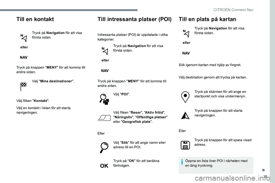 CITROEN JUMPER SPACETOURER 2017  InstruktionsbÖcker (in Swedish) 13
Till en kontakt
 eller Tryck på Navigation
 för att visa 
första sidan.
Tryck på knappen " MENY" för att komma till 
andra sidan.
Välj "Mina destinationer ".
Välj fliken "