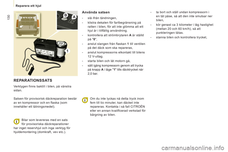 CITROEN JUMPER MULTISPACE 2013  InstruktionsbÖcker (in Swedish) 130
   
 
Reparera ett hjul  
 
 
REPARATIONSSATS 
 
Verktygen finns baktill i bilen, på vänstra 
sidan. 
  Satsen för provisorisk däckreparation består 
av en kompressor och en flaska (som 
inne