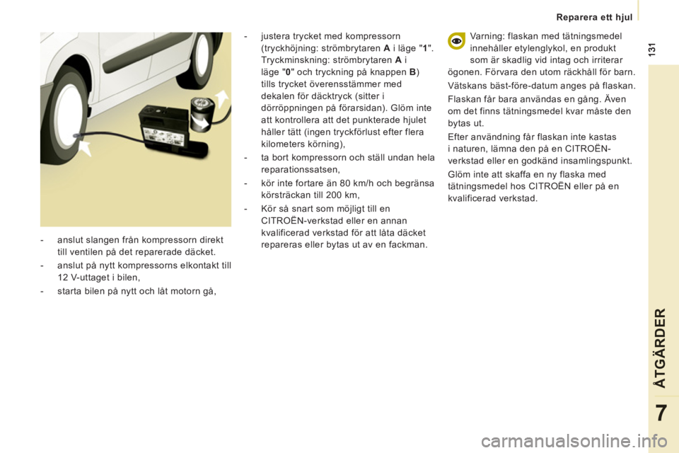 CITROEN JUMPER MULTISPACE 2013  InstruktionsbÖcker (in Swedish)    
 
Reparera ett hjul
ÅTGÄRDER
7
 
 
-   anslut slangen från kompressorn direkt 
till ventilen på det reparerade däcket. 
   
-   anslut på nytt kompressorns elkontakt till 
12 V-uttaget i bil