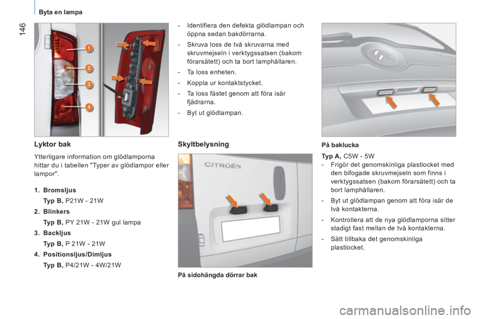 CITROEN NEMO 2013  InstruktionsbÖcker (in Swedish)  146
Byta en lampa
 
 
Lyktor bak  
 
 
 
-   Identifiera den defekta glödlampan och 
öppna sedan bakdörrarna. 
   
-   Skruva loss de två skruvarna med 
skruvmejseln i verktygssatsen (bakom 
för