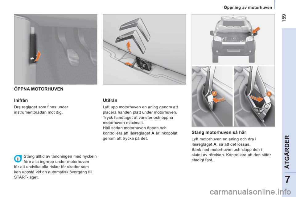 CITROEN NEMO 2013  InstruktionsbÖcker (in Swedish)  159
7
ÅTGÄRDER
 
 
 
Öppning av motorhuven  
 
 
 
 
ÖPPNA MOTORHUVEN 
   
Inifrån 
 
Dra reglaget som finns under 
instrumentbrädan mot dig.  
 
 
Utifrån 
 
Lyft upp motorhuven en aning geno