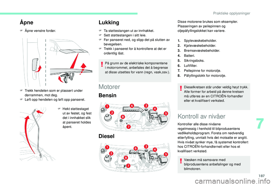 CITROEN BERLINGO VAN 2019  InstruksjonsbØker (in Norwegian) 187
Åpne
F Åpne venstre fordør.
F 
T
 rekk hendelen som er plassert under 
dørrammen, mot deg.
F
 
L
 øft opp hendelen og løft opp panseret. F
 
H
 ekt støttestaget 
ut av festet, og fest 
det 