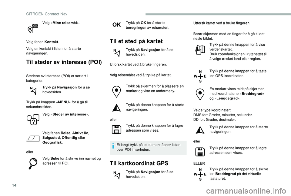 CITROEN BERLINGO VAN 2019 InstruksjonsbØker (in Norwegian) 14
Velg «Mine reisemål ».
Velg fanen Kontakt .
Velg en kontakt i listen for å starte
navigeringen.
Til steder av interesse (POI)
Stedene av interesse (POI) er sortert i
kategorier. Trykk på Nav CITROEN BERLINGO VAN 2019 InstruksjonsbØker (in Norwegian) 14
Velg «Mine reisemål ».
Velg fanen Kontakt .
Velg en kontakt i listen for å starte
navigeringen.
Til steder av interesse (POI)
Stedene av interesse (POI) er sortert i
kategorier. Trykk på Nav